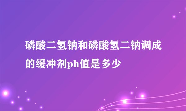 磷酸二氢钠和磷酸氢二钠调成的缓冲剂ph值是多少