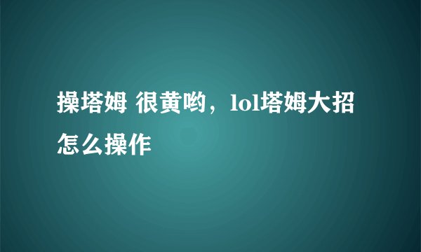 操塔姆 很黄哟，lol塔姆大招怎么操作