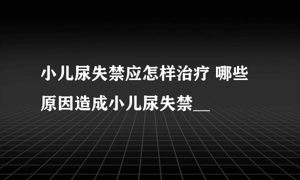 小儿尿失禁应怎样治疗 哪些原因造成小儿尿失禁__
