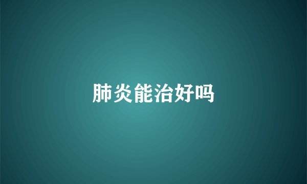肺炎能治好吗
