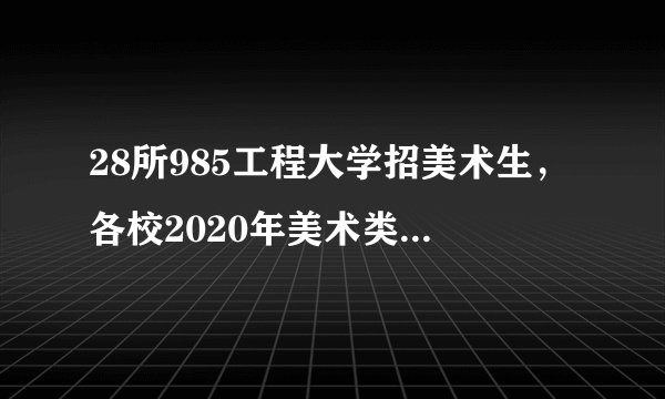 28所985工程大学招美术生，各校2020年美术类专业录取线公布！