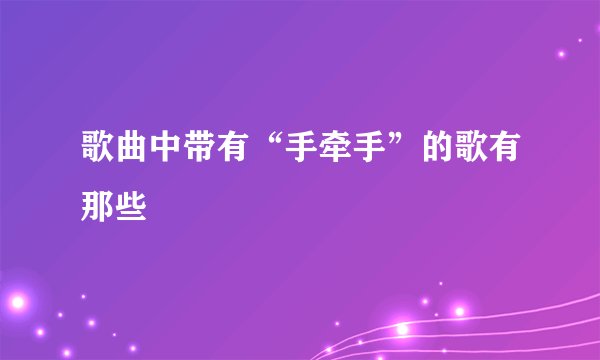 歌曲中带有“手牵手”的歌有那些