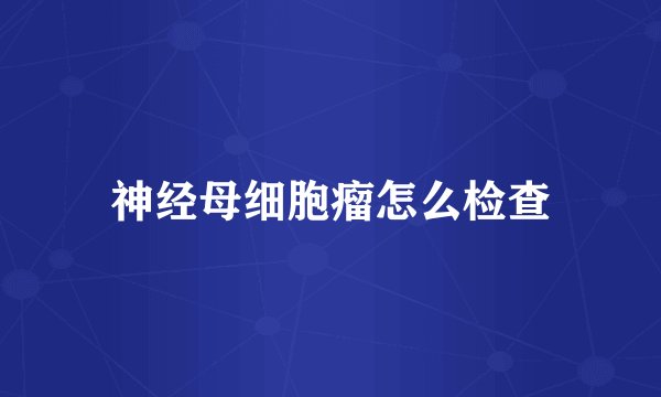 神经母细胞瘤怎么检查