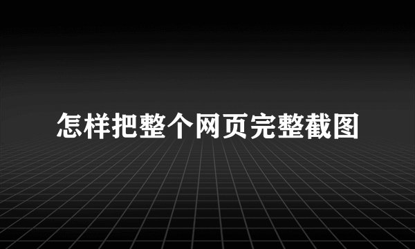 怎样把整个网页完整截图