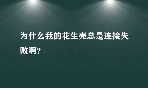 为什么我的花生壳总是连接失败啊？
