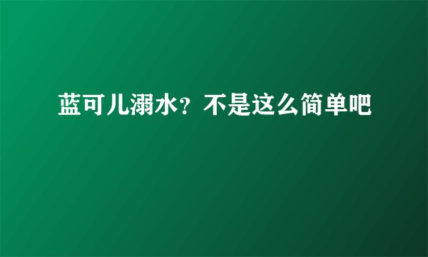 蓝可儿溺水？不是这么简单吧