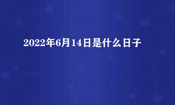 2022年6月14日是什么日子