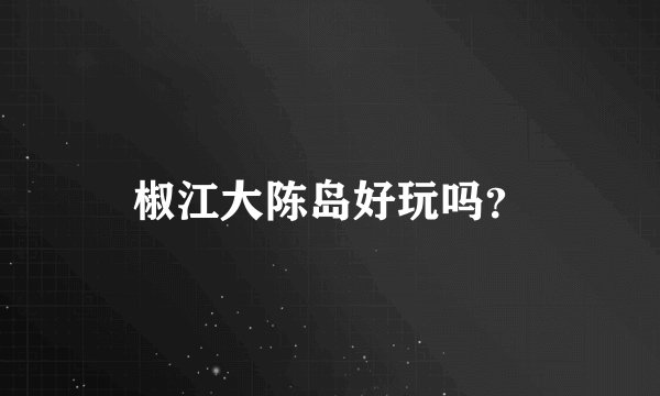 椒江大陈岛好玩吗？