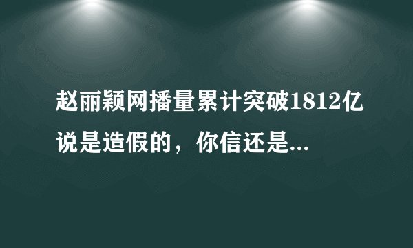 赵丽颖网播量累计突破1812亿说是造假的,你信还是不信啊?