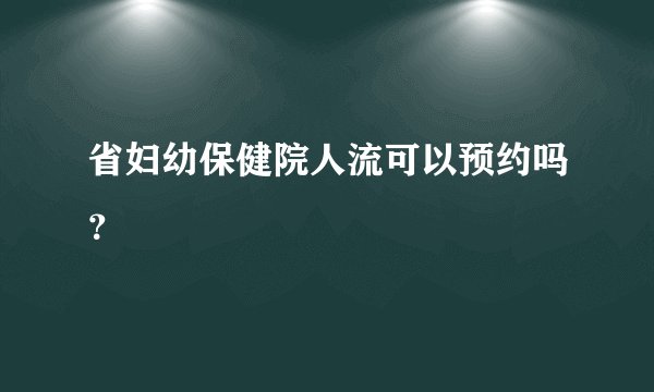 省妇幼保健院人流可以预约吗？