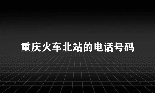重庆火车北站的电话号码