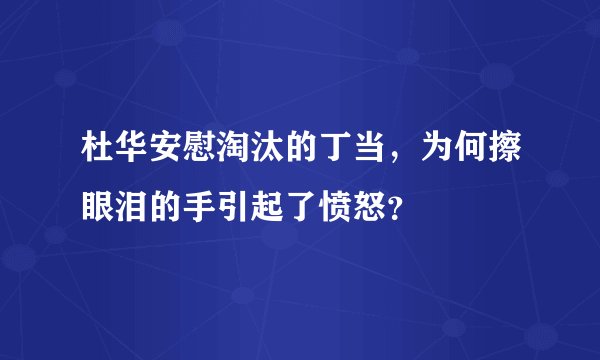 杜华安慰淘汰的丁当,为何擦眼泪的手引起了愤怒?