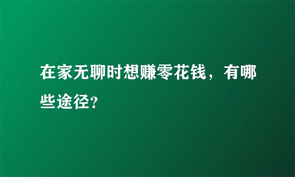在家无聊时想赚零花钱，有哪些途径？