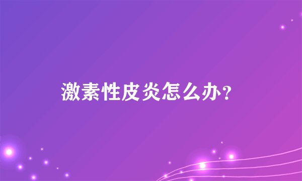 激素性皮炎怎么办？