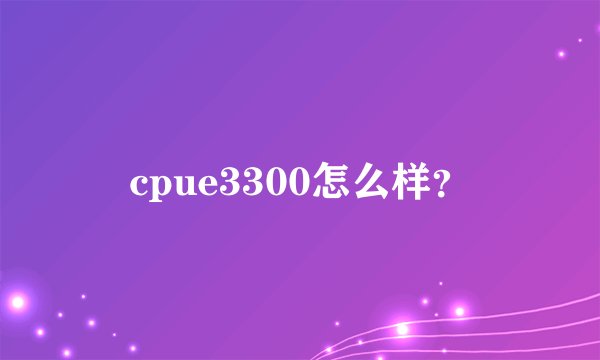 cpue3300怎么样？