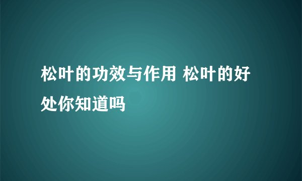 松叶的功效与作用 松叶的好处你知道吗