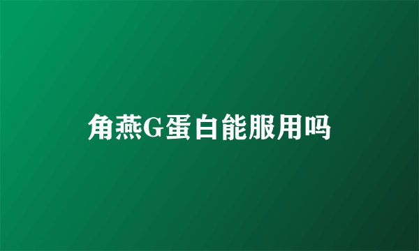角燕G蛋白能服用吗