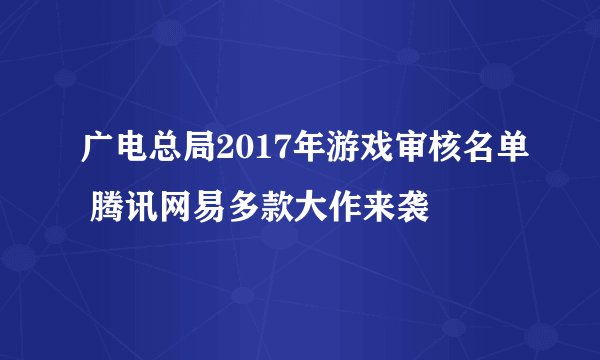 广电总局2017年游戏审核名单 腾讯网易多款大作来袭