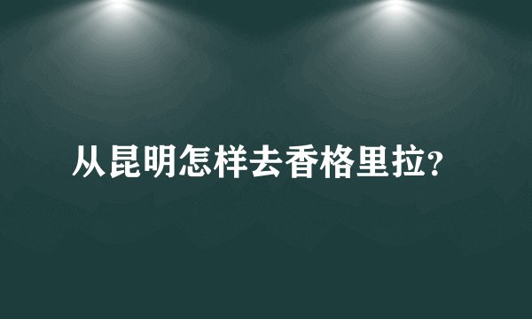从昆明怎样去香格里拉？