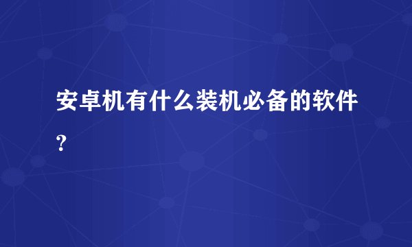 安卓机有什么装机必备的软件？