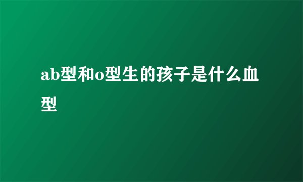 ab型和o型生的孩子是什么血型