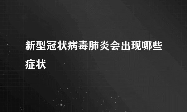 新型冠状病毒肺炎会出现哪些症状