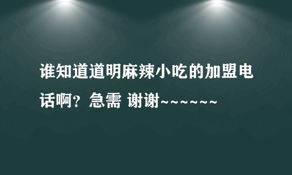 谁知道道明麻辣小吃的加盟电话啊？急需 谢谢~~~~~~