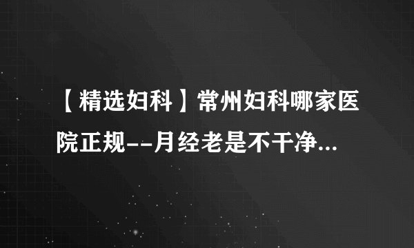 【精选妇科】常州妇科哪家医院正规--月经老是不干净，表现为咖啡色怎么办?