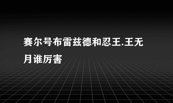 赛尔号布雷兹德和忍王.王无月谁厉害