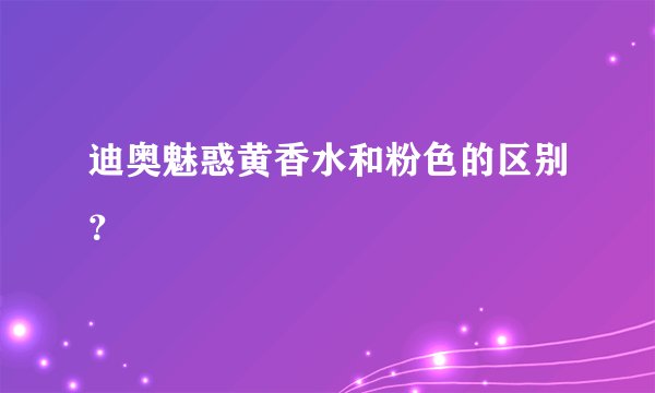 迪奥魅惑黄香水和粉色的区别？