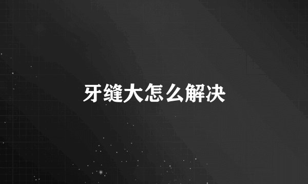 牙缝大怎么解决
