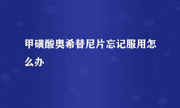 甲磺酸奥希替尼片忘记服用怎么办