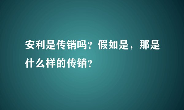 安利是传销吗？假如是，那是什么样的传销？