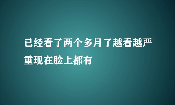 已经看了两个多月了越看越严重现在脸上都有
