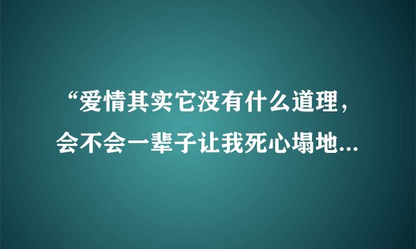 “爱情其实它没有什么道理，会不会一辈子让我死心塌地”这是哪首歌的歌词
