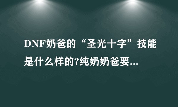 DNF奶爸的“圣光十字”技能是什么样的?纯奶奶爸要点吗?游戏里没视频介绍,不敢乱点,有知道的DNFer告诉我...