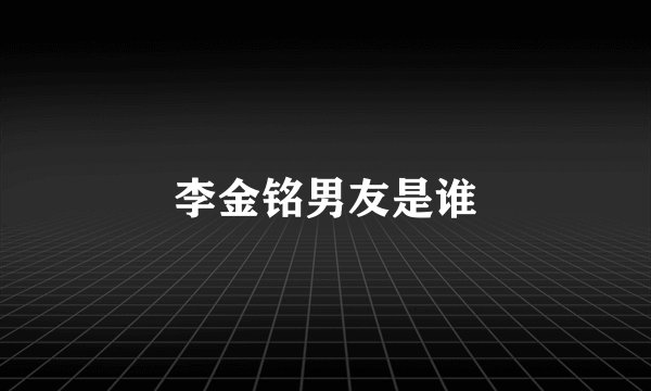 李金铭男友是谁