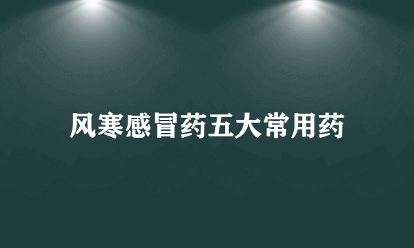 风寒感冒药五大常用药
