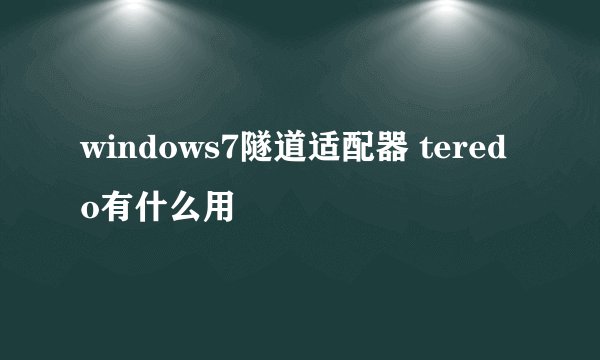 windows7隧道适配器 teredo有什么用