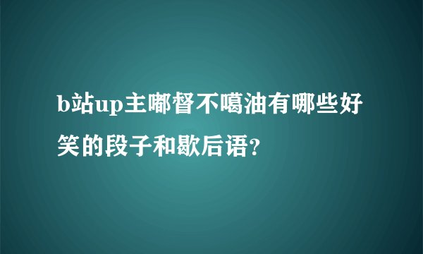 b站up主嘟督不噶油有哪些好笑的段子和歇后语？