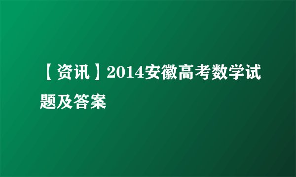 【资讯】2014安徽高考数学试题及答案