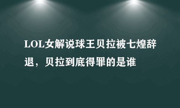 LOL女解说球王贝拉被七煌辞退，贝拉到底得罪的是谁