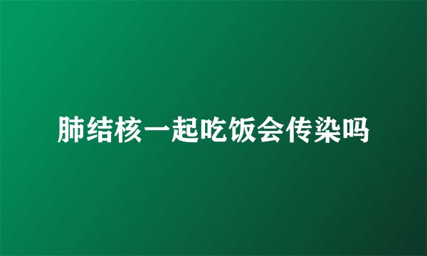 肺结核一起吃饭会传染吗