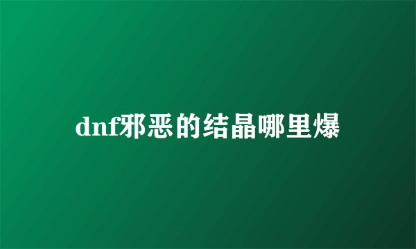 dnf邪恶的结晶哪里爆