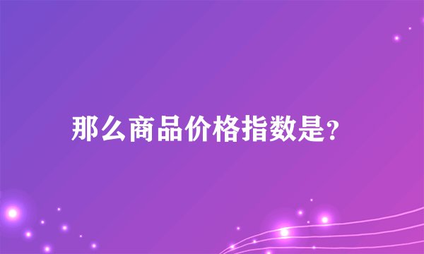 那么商品价格指数是？