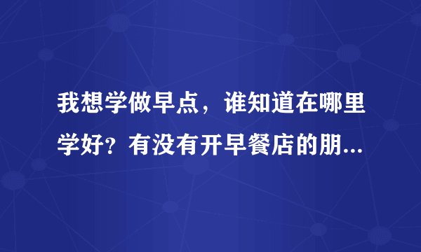 我想学做早点,谁知道在哪里学好?有没有开早餐店的朋友帮助一下?