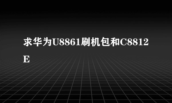 求华为U8861刷机包和C8812 E