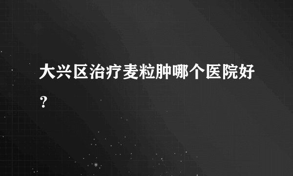 大兴区治疗麦粒肿哪个医院好？