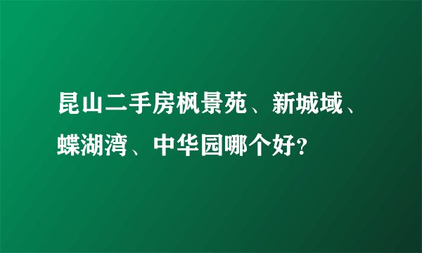 昆山二手房枫景苑、新城域、蝶湖湾、中华园哪个好？