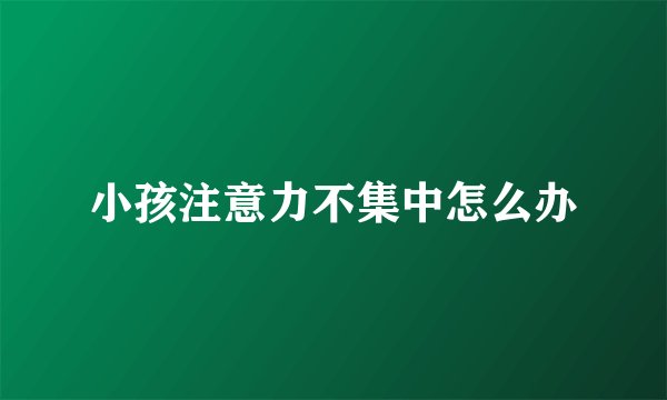 小孩注意力不集中怎么办